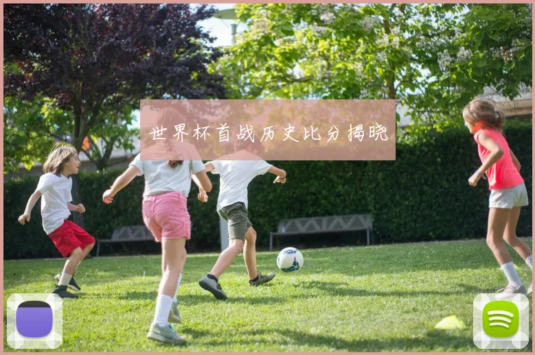 世界杯首战历史比分揭晓