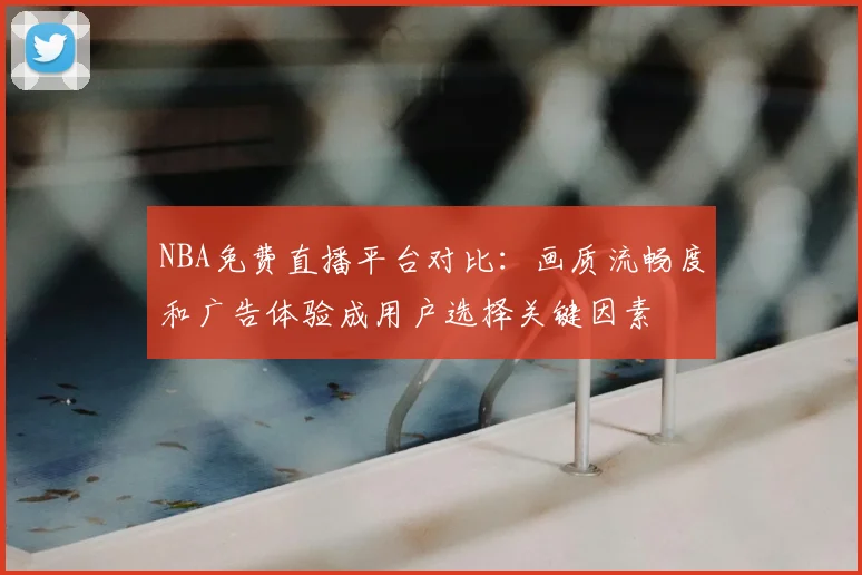 NBA免费直播平台对比：画质流畅度和广告体验成用户选择关键因素