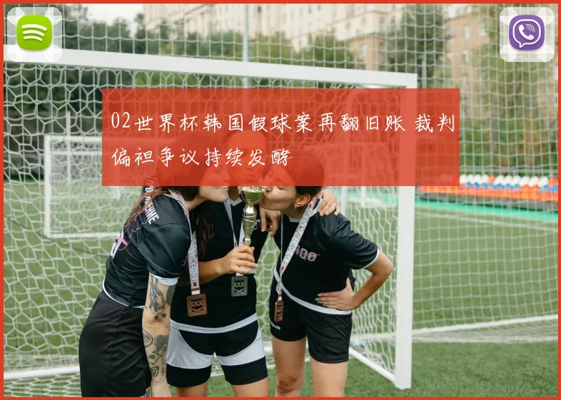 02世界杯韩国假球案再翻旧账 裁判偏袒争议持续发酵
