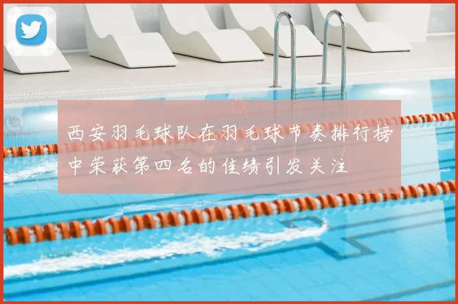 西安羽毛球队在羽毛球节奏排行榜中荣获第四名的佳绩引发关注