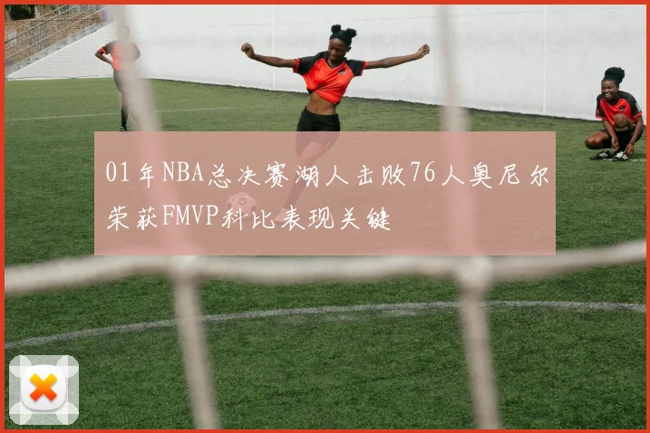 01年NBA总决赛湖人击败76人奥尼尔荣获FMVP科比表现关键
