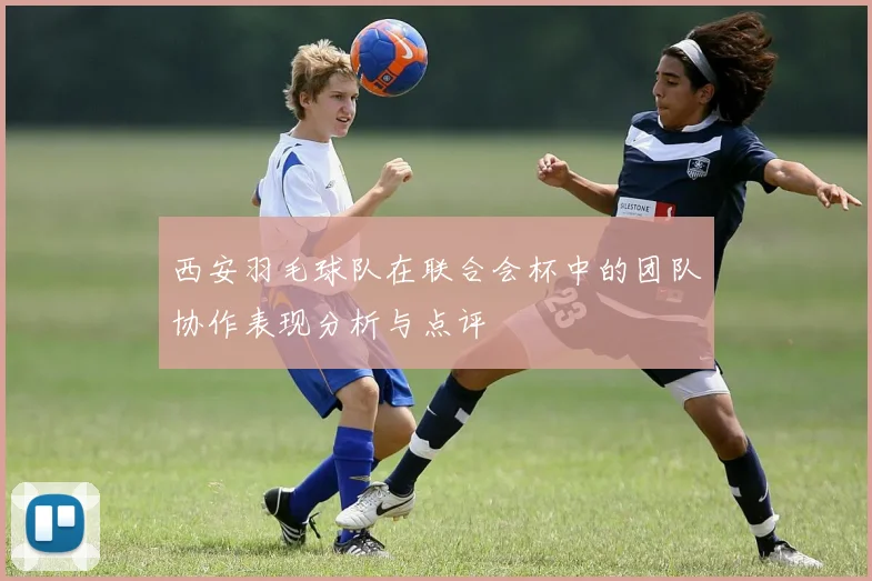 西安羽毛球队在联合会杯中的团队协作表现分析与点评