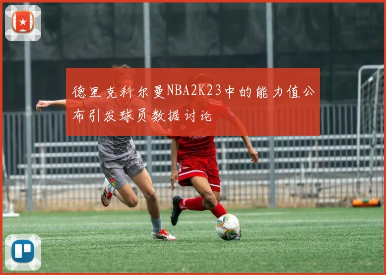 德里克科尔曼NBA2K23中的能力值公布引发球员数据讨论