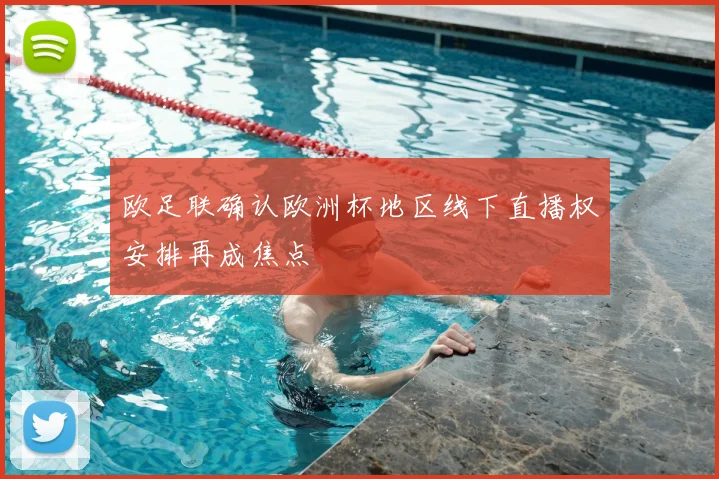 欧足联确认欧洲杯地区线下直播权安排再成焦点