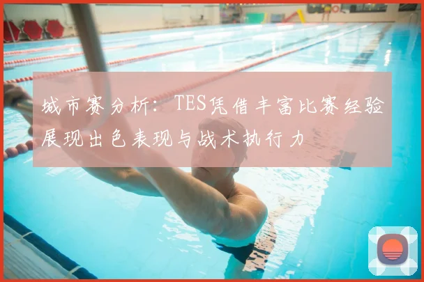 城市赛分析：TES凭借丰富比赛经验展现出色表现与战术执行力