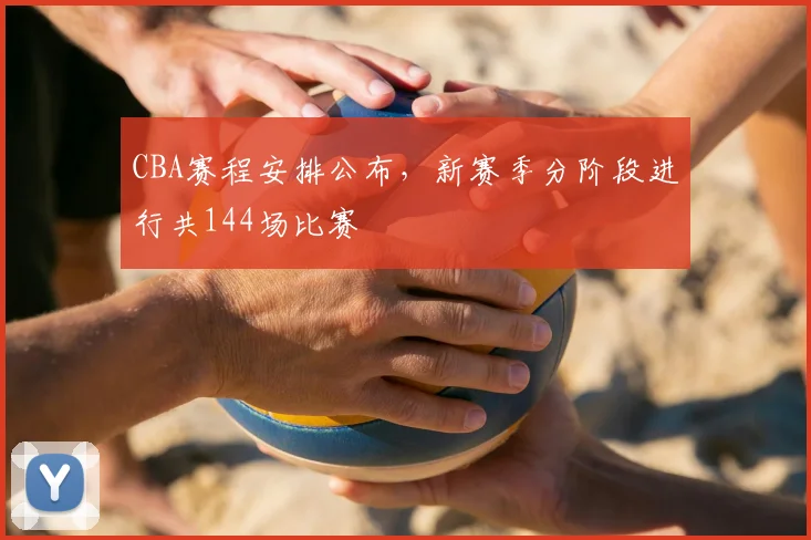 CBA赛程安排公布,新赛季分阶段进行共144场比赛
