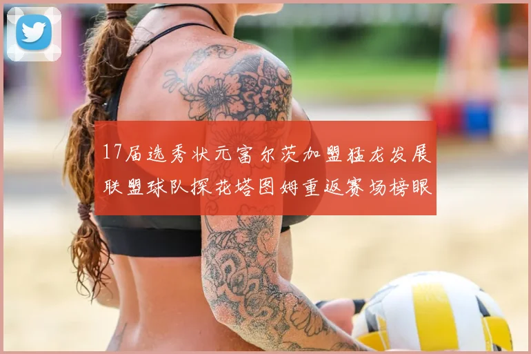 17届选秀状元富尔茨加盟猛龙发展联盟球队探花塔图姆重返赛场榜眼球员无球可打