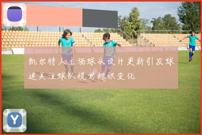 凯尔特人主场球衣设计更新引发球迷关注球队视觉标识变化