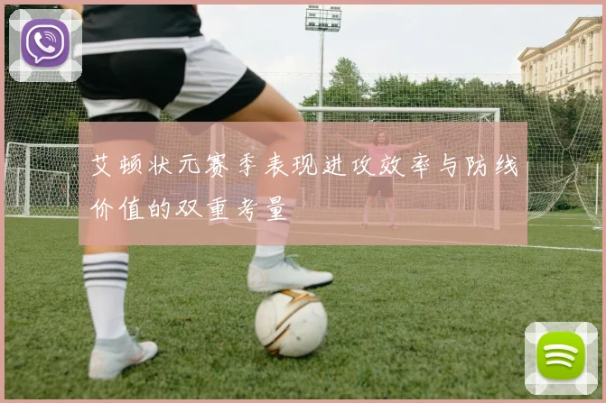 艾顿状元赛季表现进攻效率与防线价值的双重考量