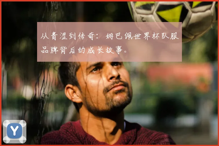 从青涩到传奇：姆巴佩世界杯队服品牌背后的成长故事。