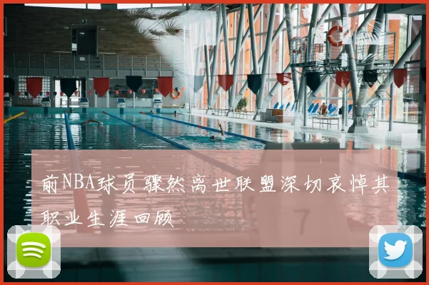 前NBA球员骤然离世联盟深切哀悼其职业生涯回顾