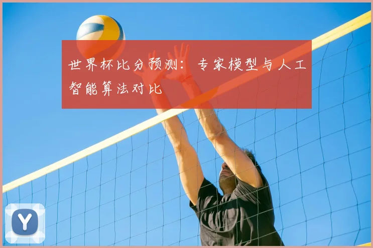 世界杯比分预测：专家模型与人工智能算法对比