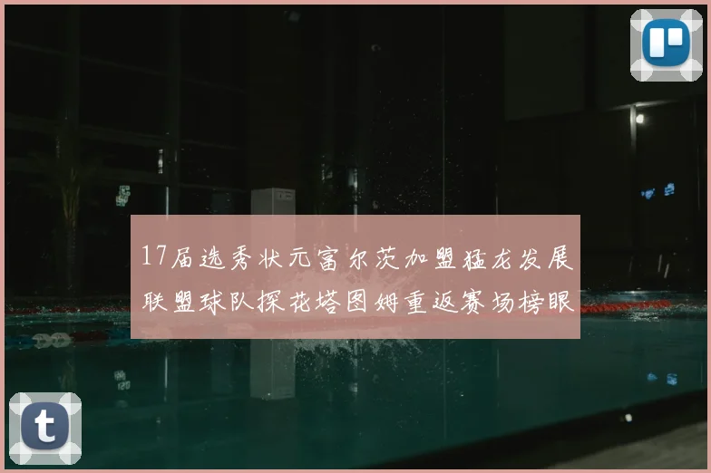 17届选秀状元富尔茨加盟猛龙发展联盟球队探花塔图姆重返赛场榜眼球员无球可打