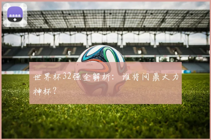世界杯32强全解析：谁将问鼎大力神杯？