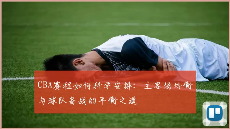 CBA赛程如何科学安排:主客场均衡与球队备战的平衡之道