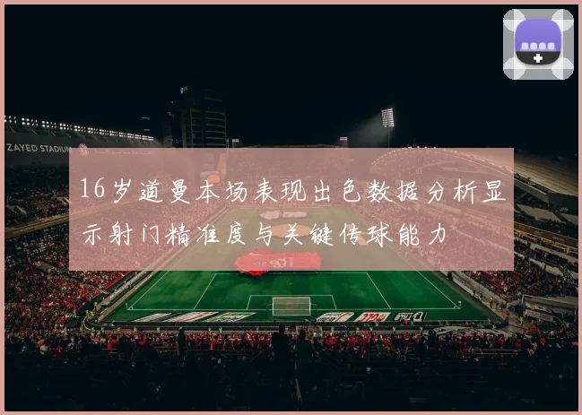 16岁道曼本场表现出色数据分析显示射门精准度与关键传球能力