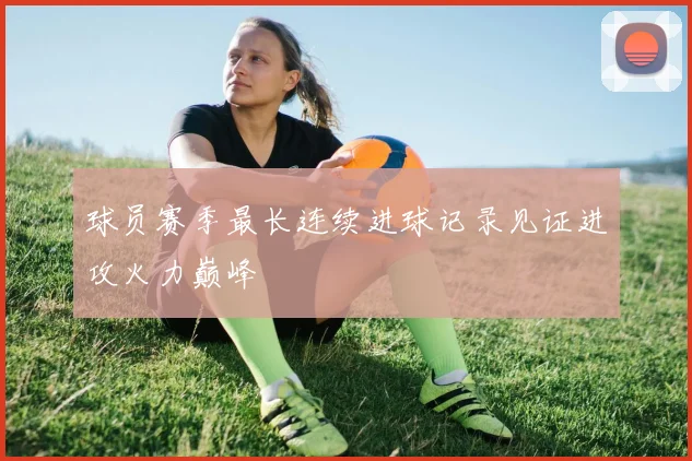 球员赛季最长连续进球记录见证进攻火力巅峰