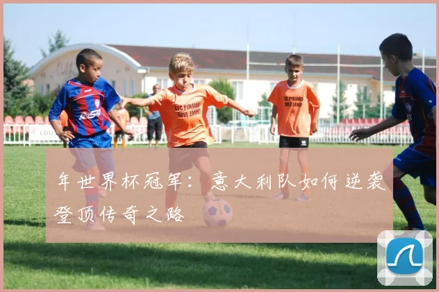 年世界杯冠军：意大利队如何逆袭登顶传奇之路
