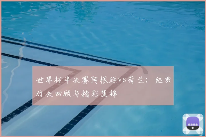 世界杯半决赛阿根廷vs荷兰：经典对决回顾与精彩集锦