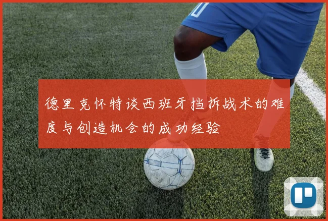 德里克怀特谈西班牙挡拆战术的难度与创造机会的成功经验