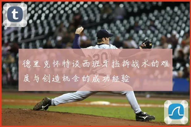 德里克怀特谈西班牙挡拆战术的难度与创造机会的成功经验
