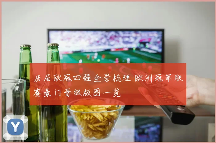 历届欧冠四强全景梳理 欧洲冠军联赛豪门晋级版图一览