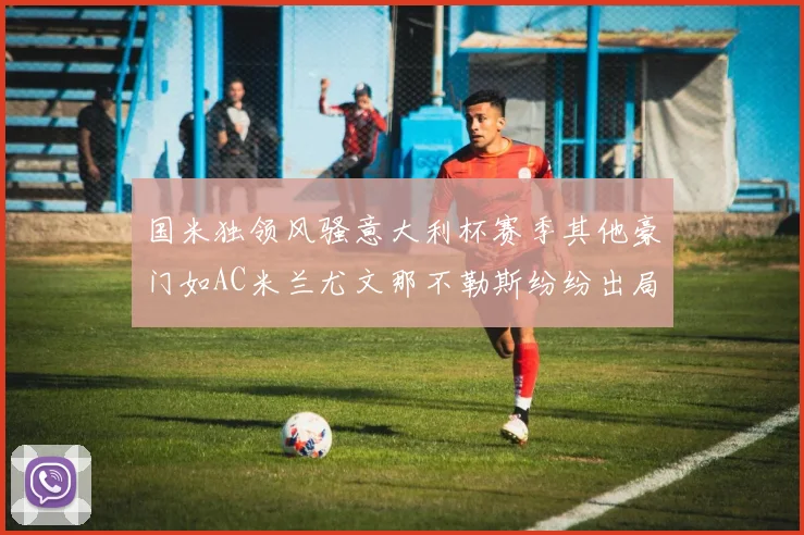 国米独领风骚意大利杯赛季其他豪门如AC米兰尤文那不勒斯纷纷出局